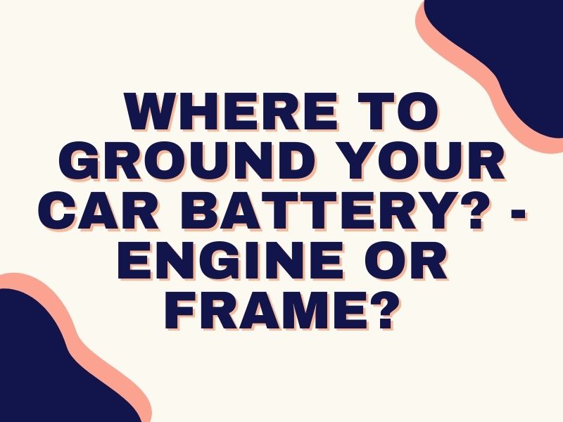 Where To Ground Your Car Battery? - Engine Or Frame